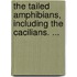 The Tailed Amphibians, Including The Cacilians. ...