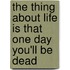 The Thing about Life Is That One Day You'll Be Dead