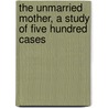 The Unmarried Mother, A Study Of Five Hundred Cases door Percy Gamble Kammerer