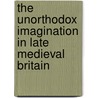 The Unorthodox Imagination In Late Medieval Britain by Unknown