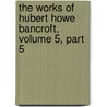 The Works Of Hubert Howe Bancroft, Volume 5, Part 5 by Hubert Howe Bancroft