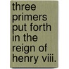 Three Primers Put Forth In The Reign Of Henry Viii. door England Church Of