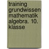 Training Grundwissen Mathematik Algebra. 10. Klasse by Unknown