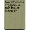 Two Wilderness Voyagers; A True Tale Of Indian Life by Franklin Welles Calkins