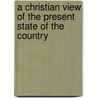 A Christian View Of The Present State Of The Country door Christian View