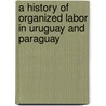 A History of Organized Labor in Uruguay and Paraguay door Robert Jackson Alexander