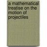 A Mathematical Treatise On The Motion Of Projectiles door Francis Bashforth