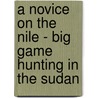 A Novice on the Nile - Big Game Hunting in the Sudan by Frank Weber