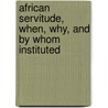 African Servitude, When, Why, And By Whom Instituted by Davies And Kent