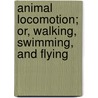 Animal Locomotion; Or, Walking, Swimming, And Flying by James Bell Pettigrew