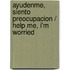 Ayudenme, Siento Preocupacion / Help Me, I'm Worried