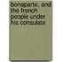 Bonaparte, and the French People Under His Consulate