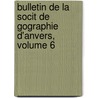 Bulletin de La Socit de Gographie D'Anvers, Volume 6 by Anvers Soci T. De G. Og