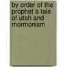 By Order Of The Prophet A Tale Of Utah And Mormonism by Alfred H. Henry
