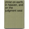 Christ On Earth, in Heaven, and On the Judgment Seat by James Garbett