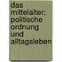 Das Mittelalter: Politische Ordnung und Alltagsleben