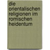 Die Orientalischen Religionen Im Romischen Heidentum by Cumont Franz Valery Marie