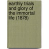 Earthly Trials And Glory Of The Immortal Life (1878) by J.E. Stebbins