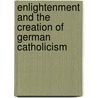 Enlightenment and the Creation of German Catholicism door Michael Printy