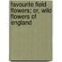 Favourite Field Flowers; Or, Wild Flowers Of England