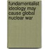 Fundamentalist Ideology May Cause Global Nuclear War