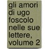 Gli Amori Di Ugo Foscolo Nelle Sue Lettere, Volume 2