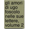 Gli Amori Di Ugo Foscolo Nelle Sue Lettere, Volume 2 by Ugo Foscolo
