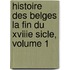 Histoire Des Belges La Fin Du Xviiie Sicle, Volume 1