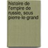 Histoire de L'Empire de Russie, Sous Pierre-Le-Grand