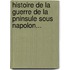 Histoire de La Guerre de La Pninsule Sous Napolon...