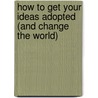 How to Get Your Ideas Adopted (and Change the World) by Anne Miller