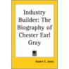 Industry Builder: The Biography Of Chester Earl Gray by Robert E. Jones