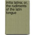 Initia Latina; Or, The Rudiments Of The Latin Tongue