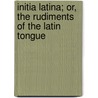 Initia Latina; Or, The Rudiments Of The Latin Tongue door Charles Harrison Lyon