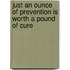 Just An Ounce Of Prevention Is Worth A Pound Of Cure
