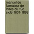 Manuel de L'Amateur de Livres Du 19e Sicle 1801-1893