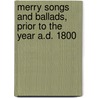 Merry Songs And Ballads, Prior To The Year A.D. 1800 by John Stephen Farmer
