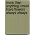 More Than Anything I Must Have Flowers Always Always