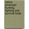 Native American Hunting, Fighting And Survival Tools door Monte Burch