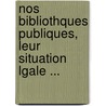 Nos Bibliothques Publiques, Leur Situation Lgale ... by Jean Gautier