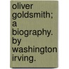 Oliver Goldsmith; A Biography. By Washington Irving. by Washington Washington Irving