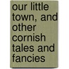 Our Little Town, And Other Cornish Tales And Fancies door . Anonymous