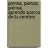 Piensa, Piensa, Piensa. Aprende Acerca de Tu Cerebro