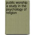 Public Worship A Study In The Psychology Of Religion