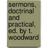 Sermons, Doctrinal And Practical, Ed. By T. Woodward