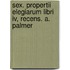 Sex. Propertii Elegiarum Libri Iv, Recens. A. Palmer