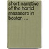 Short Narrative of the Horrid Massacre in Boston ...