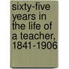 Sixty-Five Years In The Life Of A Teacher, 1841-1906 by Edward Hicks Magill