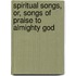 Spiritual Songs, Or, Songs of Praise to Almighty God