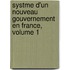 Systme D'Un Nouveau Gouvernement En France, Volume 1